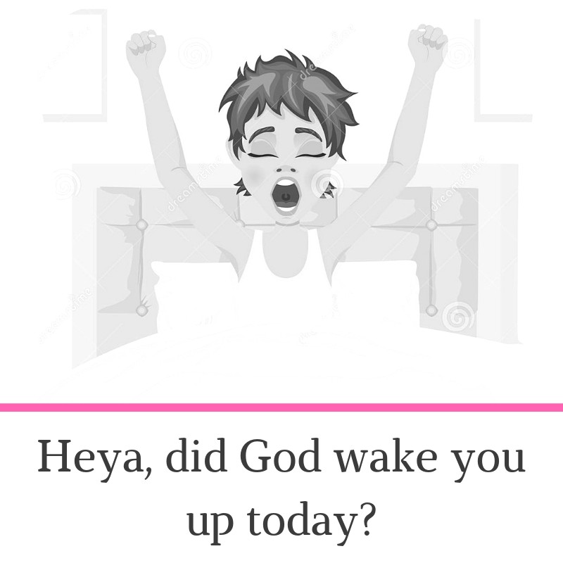 Heya did God wake you up today_