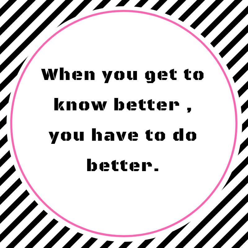 When you get to know better you have to do better